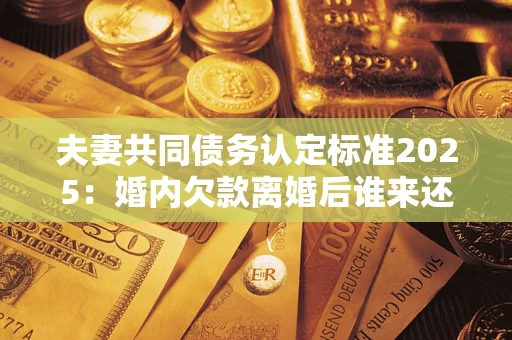 武汉夫妻共同债务认定标准2025:婚内欠款离婚后谁来还? 武汉夫妻共同债务认定标准2025:婚内欠款离婚后谁来还?