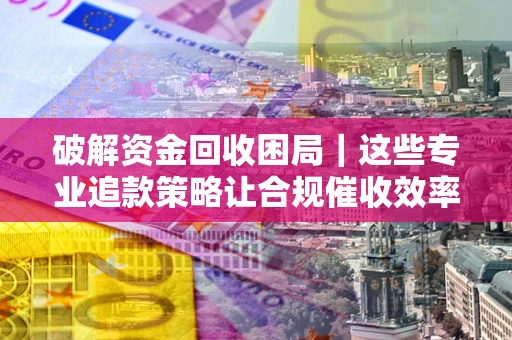 武汉破解资金回收困局｜这些专业追款策略让合规催收效率翻倍