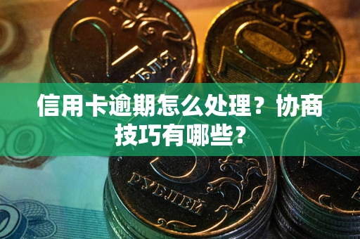 武汉信用卡逾期怎么处理？协商技巧有哪些？