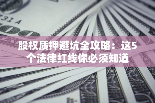 武汉股权质押避坑全攻略：这5个法律红线你必须知道