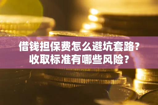 武汉借钱担保费怎么避坑套路?收取标准有哪些风险? 武汉借钱担保费怎么避坑套路?收取标准有哪些风险?