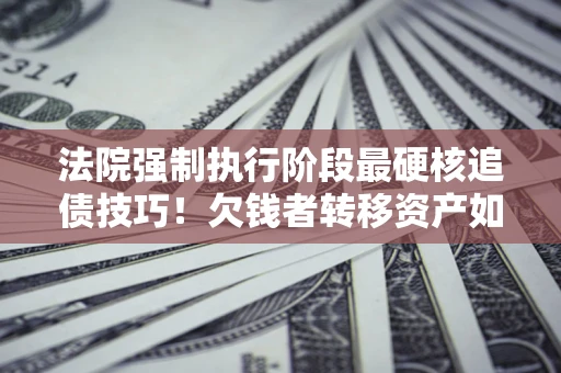 武汉法院强制执行阶段最硬核追债技巧！欠钱者转移资产如何破解？