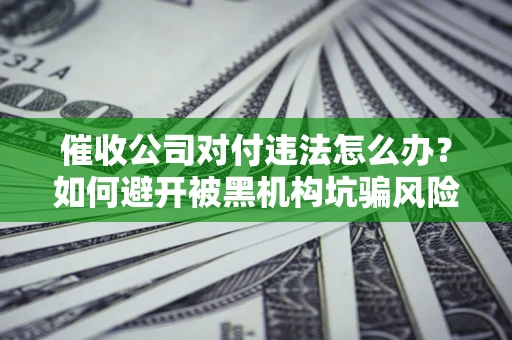 武汉催收公司对付违法怎么办？如何避开被黑机构坑骗风险