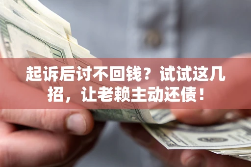 武汉起诉后讨不回钱？试试这几招，让老赖主动还债！