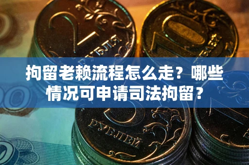 武汉拘留老赖流程怎么走?哪些情况可申请司法拘留? 武汉拘留老赖流程怎么走?哪些情况可申请司法拘留?
