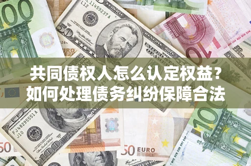 武汉共同债权人怎么认定权益？如何处理债务纠纷保障合法权益？
