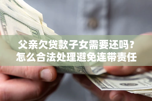 武汉父亲欠贷款子女需要还吗？怎么合法处理避免连带责任？