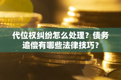 武汉代位权纠纷怎么处理？债务追偿有哪些法律技巧？