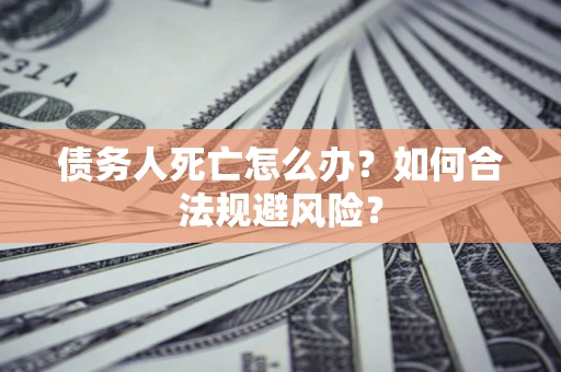 武汉债务人死亡怎么办？如何合法规避风险？
