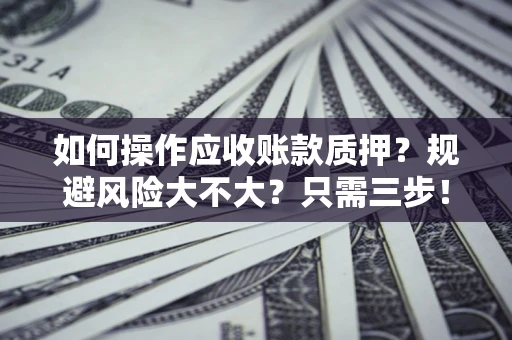 武汉如何操作应收账款质押？规避风险大不大？只需三步！