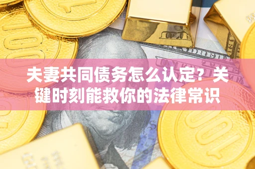 武汉夫妻共同债务怎么认定？关键时刻能救你的法律常识