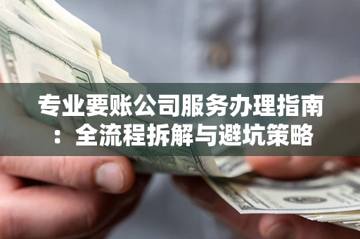 武汉专业要账公司服务办理指南：全流程拆解与避坑策略