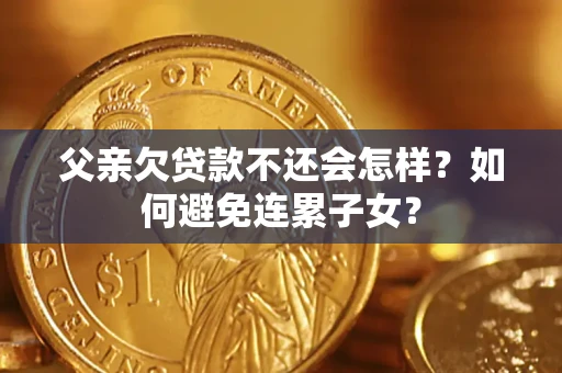 武汉父亲欠贷款不还会怎样？如何避免连累子女？