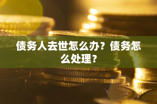 武汉债务人去世怎么办？债务怎么处理？