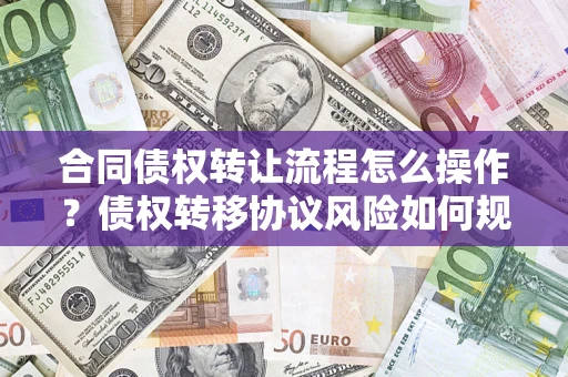 武汉合同债权转让流程怎么操作？债权转移协议风险如何规避？