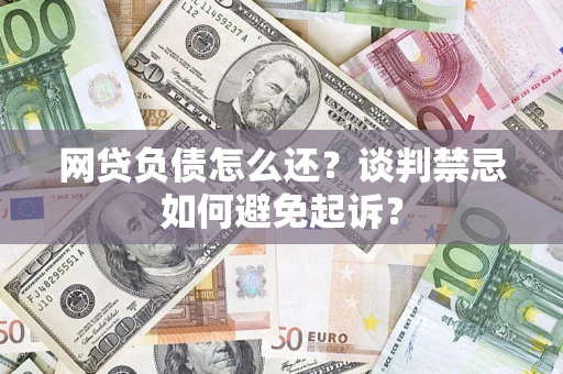 武汉网贷负债怎么还？谈判禁忌如何避免起诉？