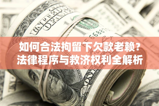 武汉如何合法拘留下欠款老赖？法律程序与救济权利全解析