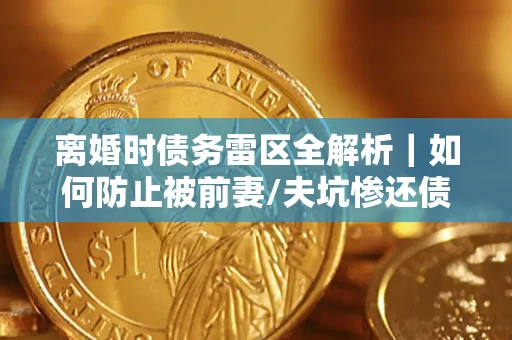 武汉离婚时债务雷区全解析｜如何防止被前妻/夫坑惨还债？