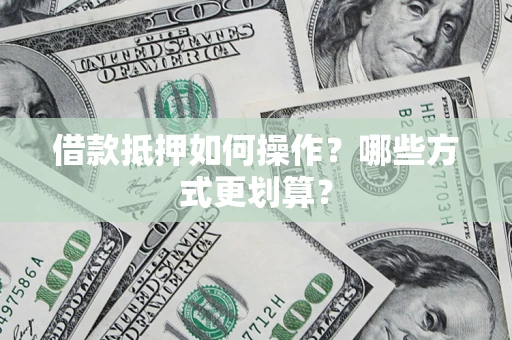 武汉借款抵押如何操作？哪些方式更划算？