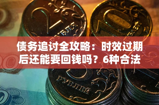 武汉债务追讨全攻略：时效过期后还能要回钱吗？6种合法手段助你维权