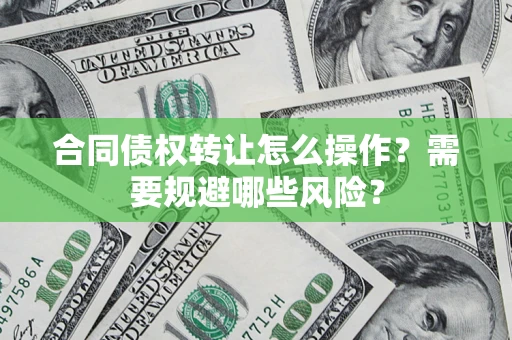 武汉合同债权转让怎么操作？需要规避哪些风险？