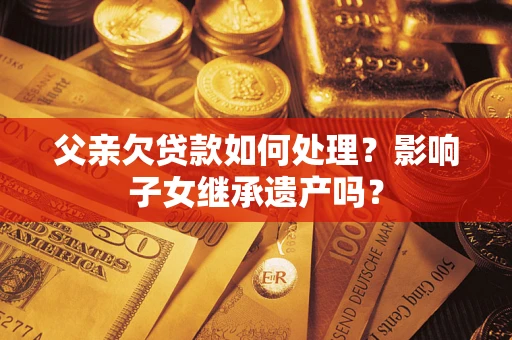 武汉父亲欠贷款如何处理?影响子女继承遗产吗? 武汉父亲欠贷款如何处理?影响子女继承遗产吗?
