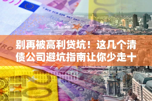 武汉别再被高利贷坑！这几个清债公司避坑指南让你少走十年弯路