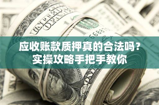 武汉应收账款质押真的合法吗？实操攻略手把手教你