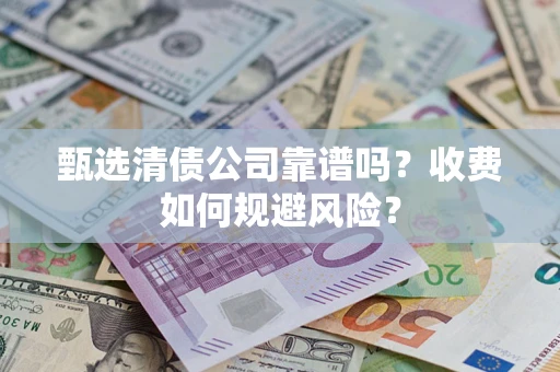 武汉甄选清债公司靠谱吗？收费如何规避风险？