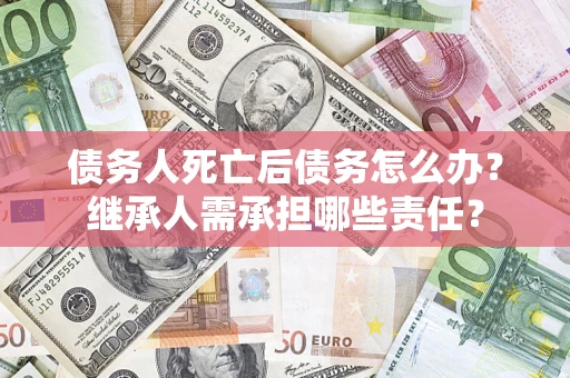 武汉债务人死亡后债务怎么办？继承人需承担哪些责任？