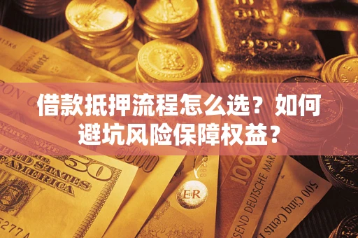武汉借款抵押流程怎么选？如何避坑风险保障权益？