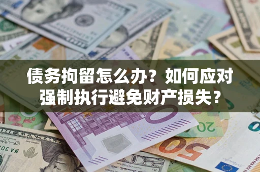 武汉债务拘留怎么办？如何应对强制执行避免财产损失？