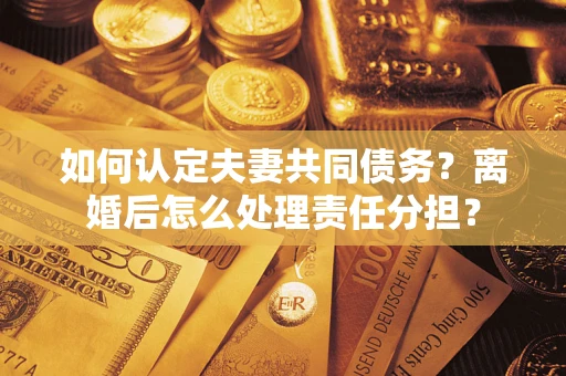 武汉如何认定夫妻共同债务？离婚后怎么处理责任分担？