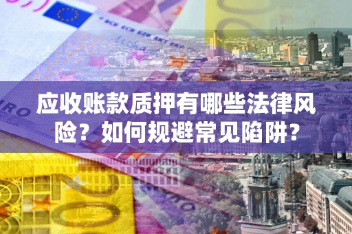 武汉应收账款质押有哪些法律风险？如何规避常见陷阱？