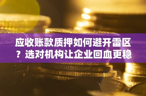 武汉应收账款质押如何避开雷区？选对机构让企业回血更稳