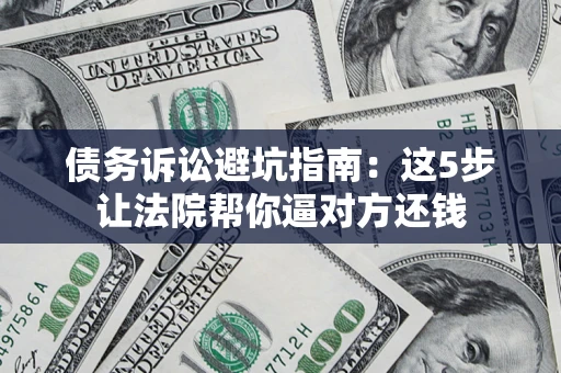 武汉债务诉讼避坑指南：这5步让法院帮你逼对方还钱