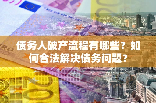 武汉债务人破产流程有哪些？如何合法解决债务问题？
