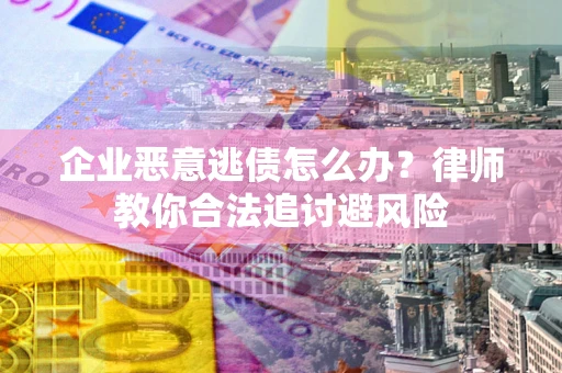 武汉企业恶意逃债怎么办？律师教你合法追讨避风险