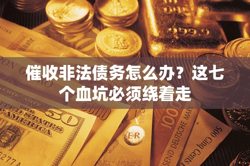 武汉催收非法债务怎么办？这七个血坑必须绕着走
