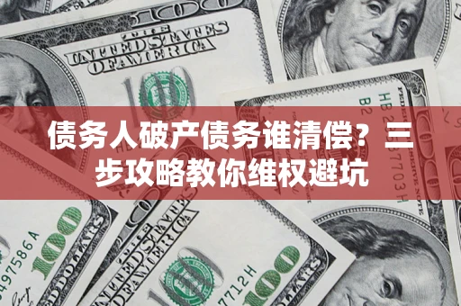 武汉债务人破产债务谁清偿?三步攻略教你维权避坑 武汉债务人破产债务谁清偿?三步攻略教你维权避坑