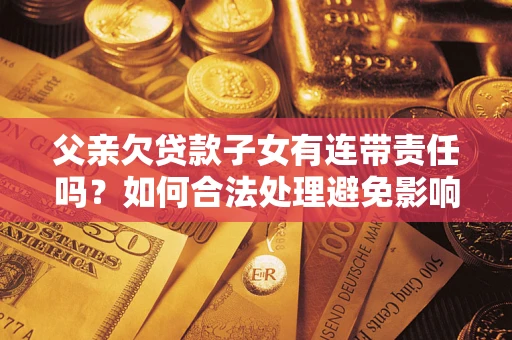 武汉父亲欠贷款子女有连带责任吗？如何合法处理避免影响？