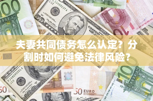武汉夫妻共同债务怎么认定？分割时如何避免法律风险？