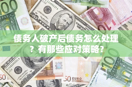 武汉债务人破产后债务怎么处理？有那些应对策略？