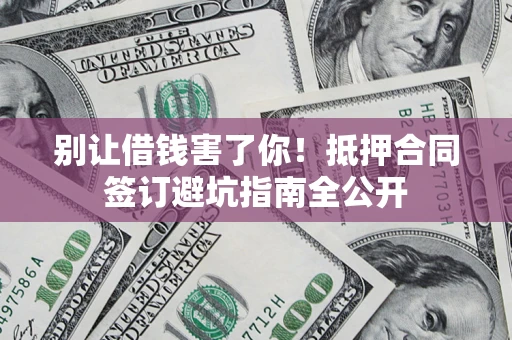 武汉别让借钱害了你！抵押合同签订避坑指南全公开