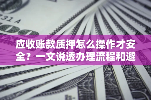 武汉应收账款质押怎么操作才安全？一文说透办理流程和避险绝招